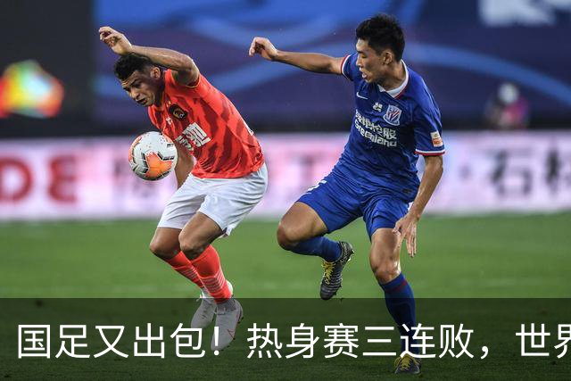国足又出包！热身赛三连败，世界杯之路岌岌可危