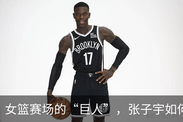 女篮赛场的“巨人”，张子宇如何撑起中国队的胜利