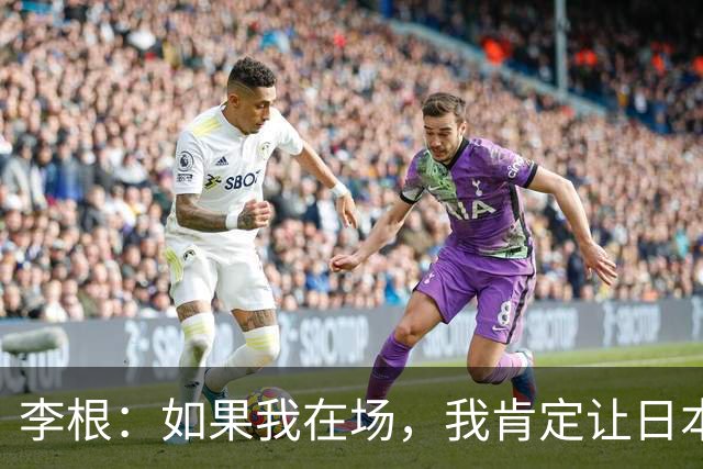 李根：如果我在场，我肯定让日本队“见红