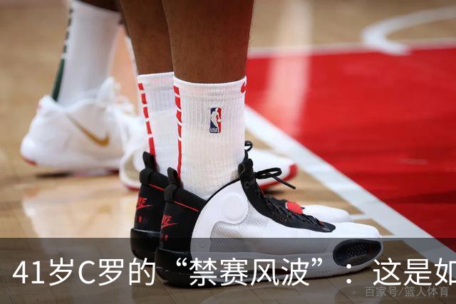 41岁C罗的“禁赛风波”：这是如何闹的不可开交